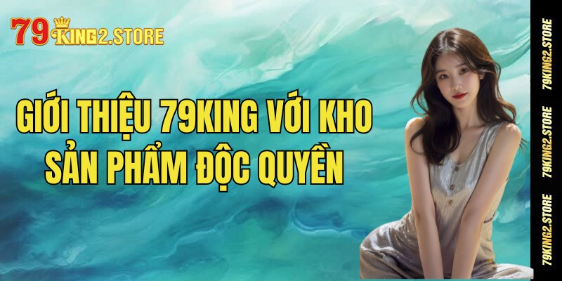 Giới thiệu 79king với kho sản phẩm độc quyền