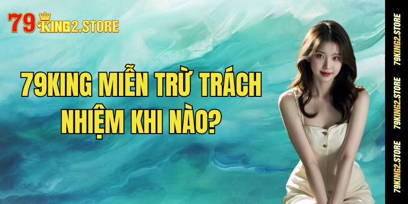 79king miễn trừ trách nhiệm trong trường hợp nào?