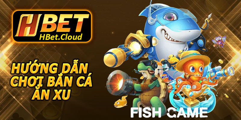 Hướng Dẫn Chơi Bắn Cá Ăn Xu HBET