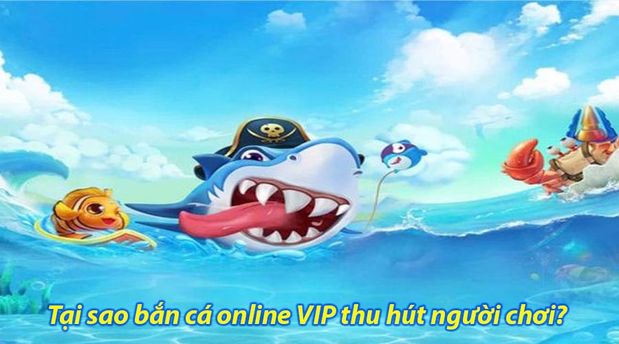 Tại sao bắn cá online VIP thu hút người chơi?